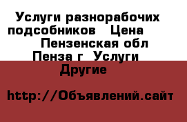 Услуги разнорабочих, подсобников › Цена ­ 1 500 - Пензенская обл., Пенза г. Услуги » Другие   